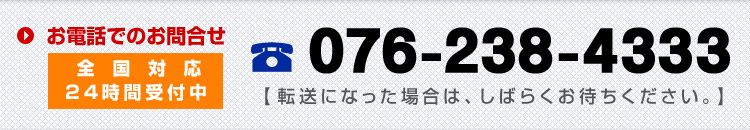 お電話でのお問合せ（全国対応）076-238-4333（24時間対応　平日９：００－２１：００以外は、大変恐れ入りますが、１０コールお待ちください。転送電話となります。）