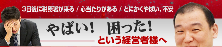 3日後に税務署が来る、心当たりがある、とにかくやばい、困った！という経営者様へ