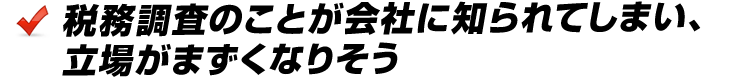 税務調査のことが会社に知られてしまい、立場がまずくなりそう