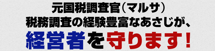 元国税調査官（マルサ）税務調査の経験豊富なあさじが、経営者を守ります！