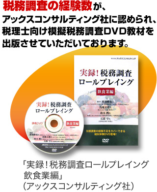 税務調査の経験数が、アックスコンサルティング社に認められ、税理士向け模擬税務調査DVD教材「実録！税務調査ロールプレイング 飲食業編（アックスコンサルティング社）」を出版させていただいております。