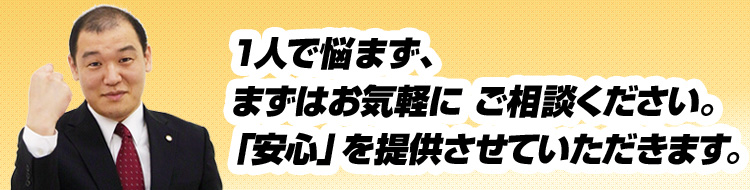1人で悩まず、まずはお気軽にご相談ください。「安心」を提供させていただきます。