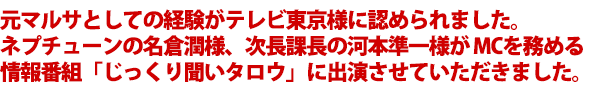 元マルサとしての経験が、テレビ東京様に認められ、名倉潤（ネプチューン）、河本準一（次長課長）MC「じっくり聞いタロウ」に出演させていただきました。