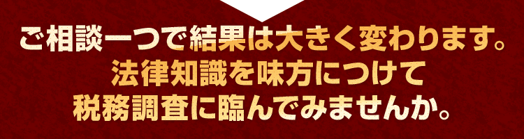 ご相談一つで結果は大きく変わります。法律知識を味方につけて税務調査に臨んでみませんか。