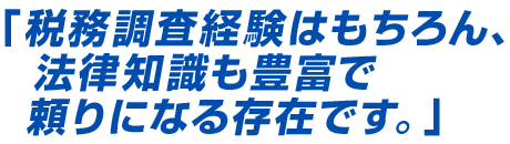 「税務調査経験はもちろん、法律知識も豊富で頼りになる存在です。」