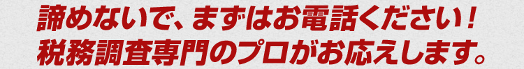 諦めないで、まずはお電話ください！税務調査専門のプロがお応えします。